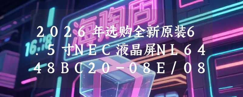 2026年选购全新原装6.5寸NEC液晶屏NL6448BC20-08E/08需注意什么