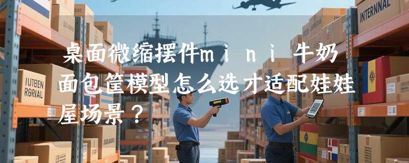 桌面微缩摆件mini牛奶面包筐模型怎么选才适配娃娃屋场景？