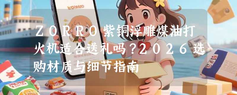 ZORRO紫铜浮雕煤油打火机适合送礼吗？2026选购材质与细节指南