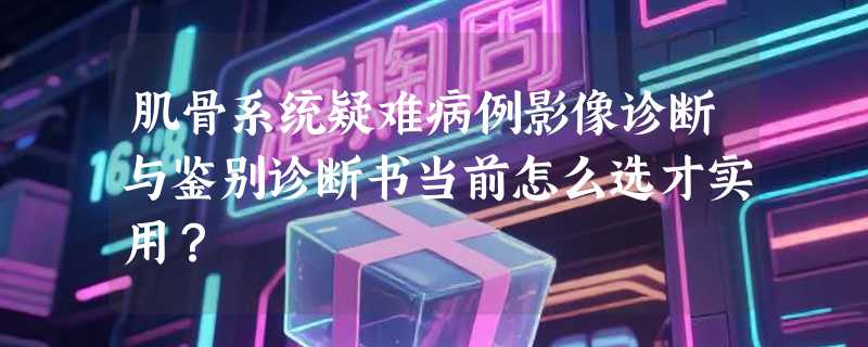 肌骨系统疑难病例影像诊断与鉴别诊断书当前怎么选才实用？