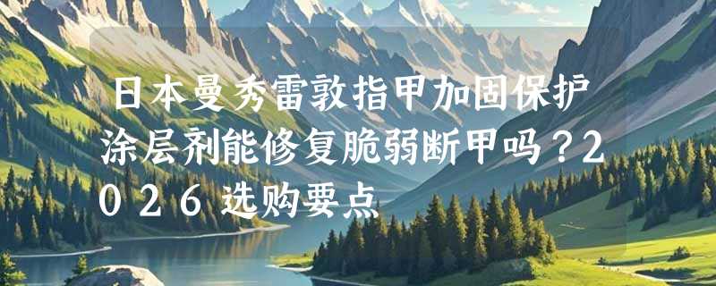 日本曼秀雷敦指甲加固保护涂层剂能修复脆弱断甲吗？2026选购要点