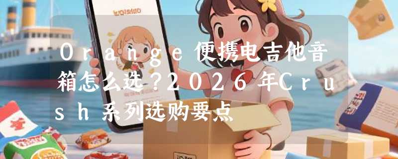 Orange便携电吉他音箱怎么选？2026年Crush系列选购要点
