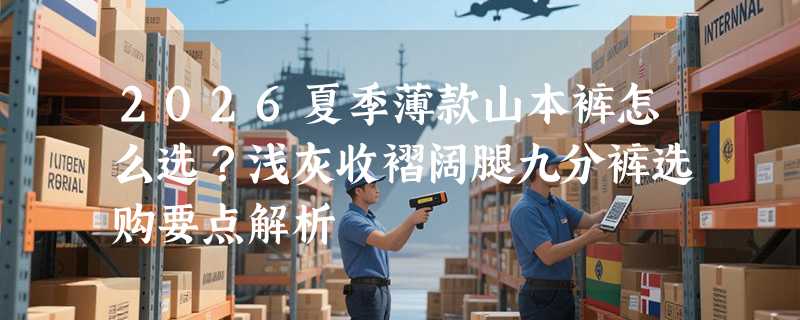 2026夏季薄款山本裤怎么选？浅灰收褶阔腿九分裤选购要点解析
