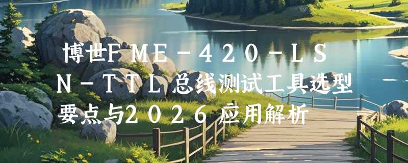 博世FME-420-LSN-TTL总线测试工具选型要点与2026应用解析