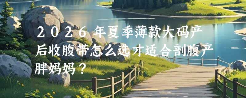 2026年夏季薄款大码产后收腹带怎么选才适合剖腹产胖妈妈？