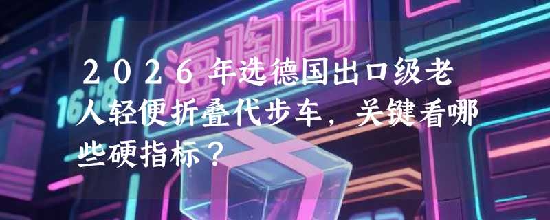 2026年选德国出口级老人轻便折叠代步车，关键看哪些硬指标？