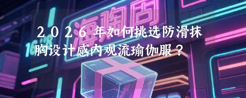 2026年如何挑选防滑抹胸设计感内观流瑜伽服？