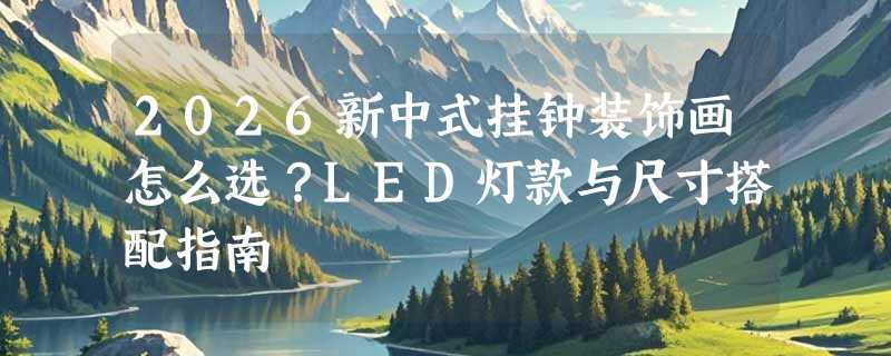 2026新中式挂钟装饰画怎么选？LED灯款与尺寸搭配指南