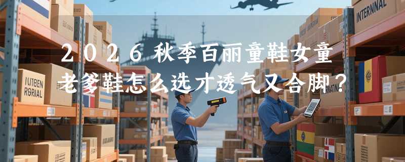 2026秋季百丽童鞋女童老爹鞋怎么选才透气又合脚？