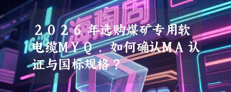 2026年选购煤矿专用软电缆MYQ，如何确认MA认证与国标规格？