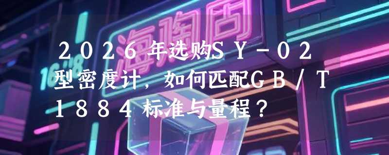 2026年选购SY-02型密度计，如何匹配GB/T1884标准与量程？