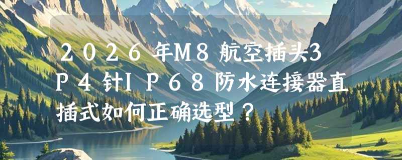 2026年M8航空插头3P4针IP68防水连接器直插式如何正确选型？