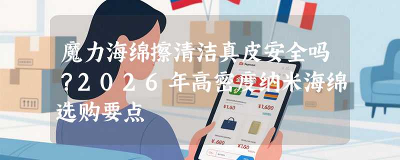 魔力海绵擦清洁真皮安全吗？2026年高密度纳米海绵选购要点