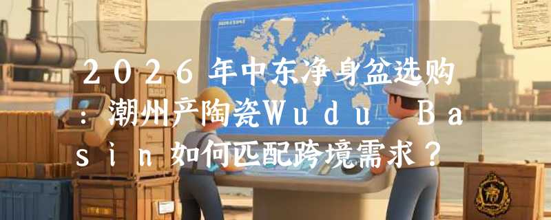 2026年中东净身盆选购：潮州产陶瓷Wudu Basin如何匹配跨境需求？
