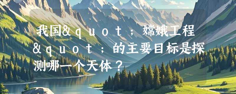 我国"嫦娥工程"的主要目标是探测哪一个天体？