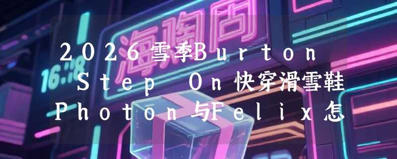 2026雪季Burton Step On快穿滑雪鞋Photon与Felix怎么选？