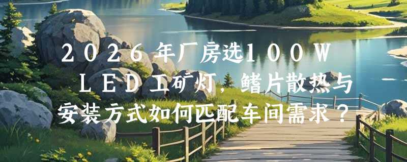 2026年厂房选100W LED工矿灯，鳍片散热与安装方式如何匹配车间需求？