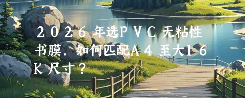 2026年选PVC无粘性书膜，如何匹配A4至大16K尺寸？