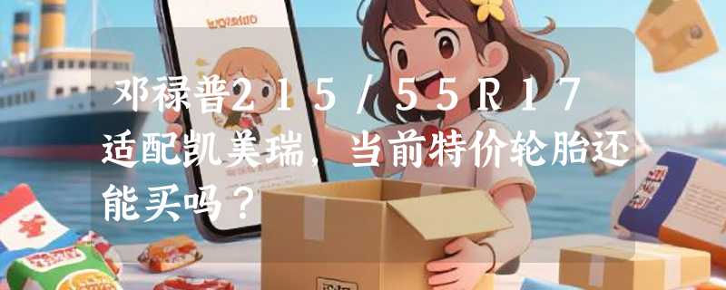 邓禄普215/55R17适配凯美瑞，当前特价轮胎还能买吗？