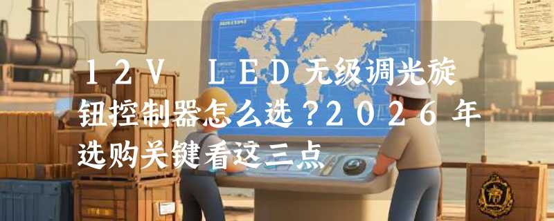 12V LED无级调光旋钮控制器怎么选？2026年选购关键看这三点