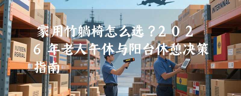 家用竹躺椅怎么选？2026年老人午休与阳台休憩决策指南