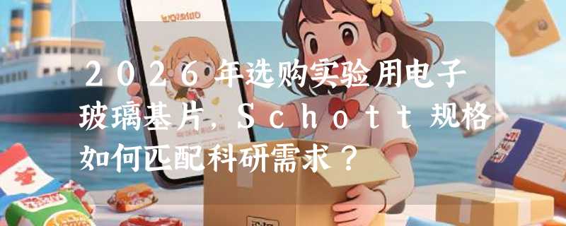 2026年选购实验用电子玻璃基片，Schott规格如何匹配科研需求？