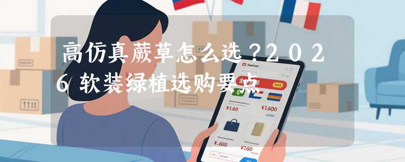 高仿真蕨草怎么选？2026软装绿植选购要点