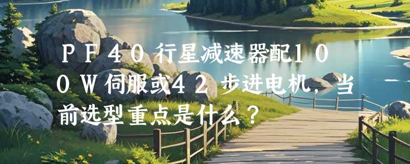 PF40行星减速器配100W伺服或42步进电机，当前选型重点是什么？