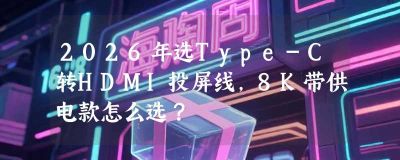 2026年选Type-C转HDMI投屏线，8K带供电款怎么选？
