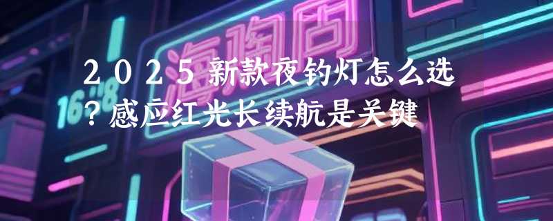 2025新款夜钓灯怎么选？感应红光长续航是关键