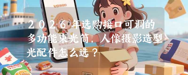 2026年选购接口可调的多功能束光筒，人像摄影造型光配件怎么选？