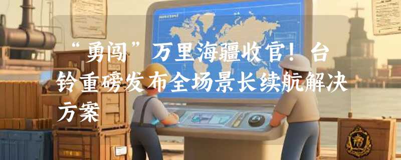 “勇闯”万里海疆收官！台铃重磅发布全场景长续航解决方案