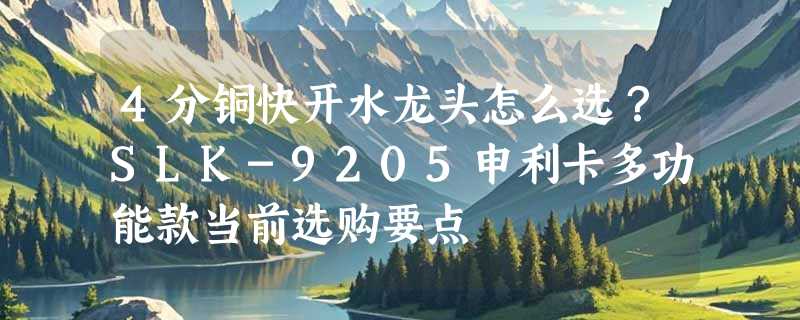 4分铜快开水龙头怎么选？SLK-9205申利卡多功能款当前选购要点