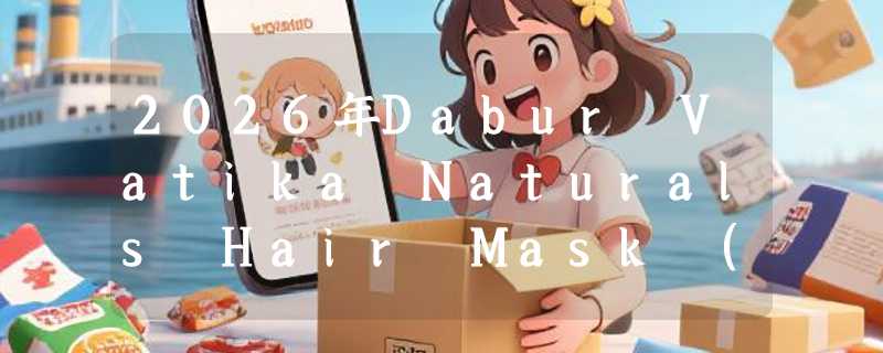 2026年Dabur Vatika Naturals Hair Mask (Egg protein)还值得入手吗？