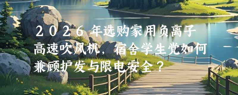 2026年选购家用负离子高速吹风机，宿舍学生党如何兼顾护发与限电安全？