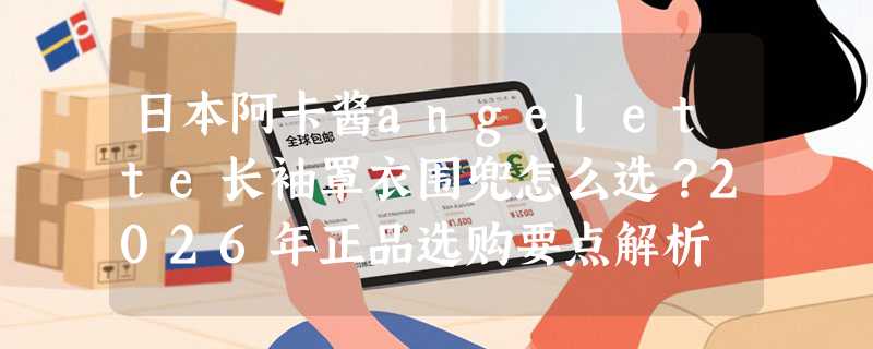 日本阿卡酱angelette长袖罩衣围兜怎么选？2026年正品选购要点解析