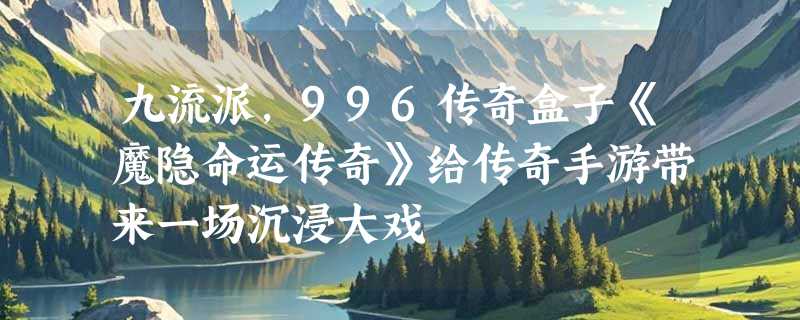 九流派，996传奇盒子《魔隐命运传奇》给传奇手游带来一场沉浸大戏