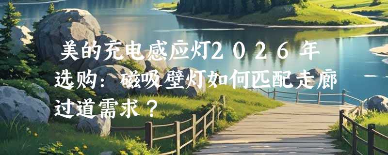 美的充电感应灯2026年选购：磁吸壁灯如何匹配走廊过道需求？