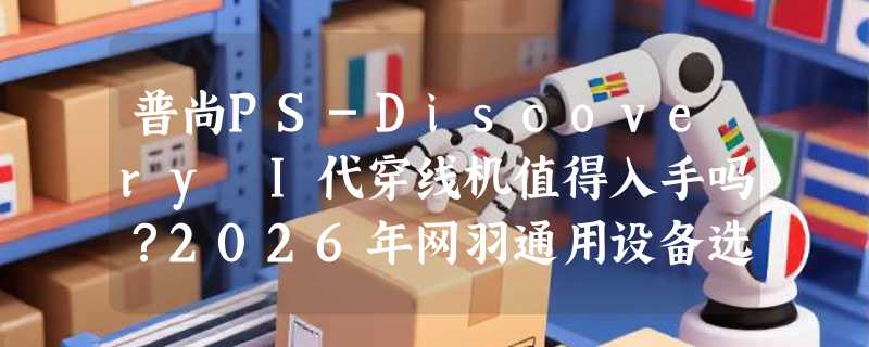 普尚PS-Discovery I代穿线机值得入手吗？2026年网羽通用设备选购要点