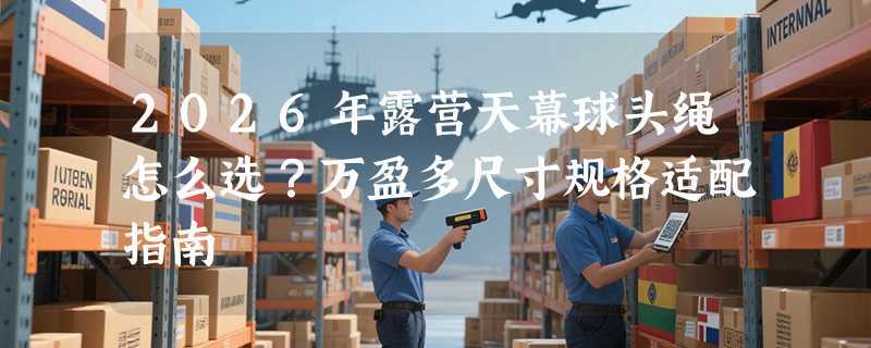 2026年露营天幕球头绳怎么选？万盈多尺寸规格适配指南