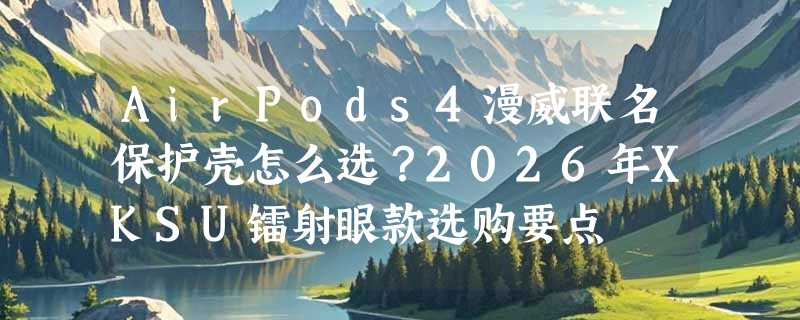 AirPods4漫威联名保护壳怎么选？2026年XKSU镭射眼款选购要点