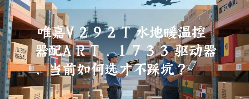 唯嘉V292T水地暖温控器配ART.1733驱动器，当前如何选才不踩坑？