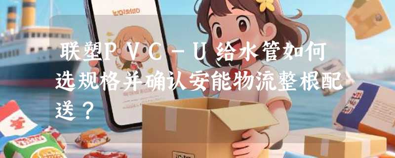 联塑PVC-U给水管如何选规格并确认安能物流整根配送？