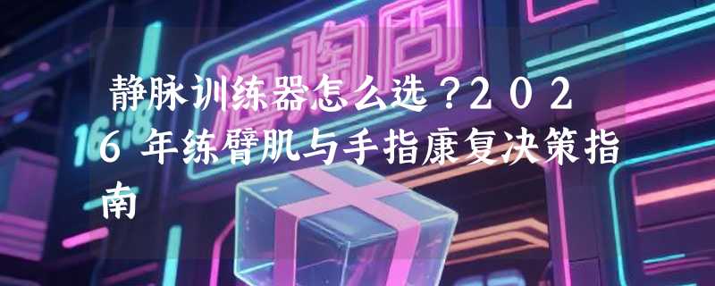 静脉训练器怎么选？2026年练臂肌与手指康复决策指南
