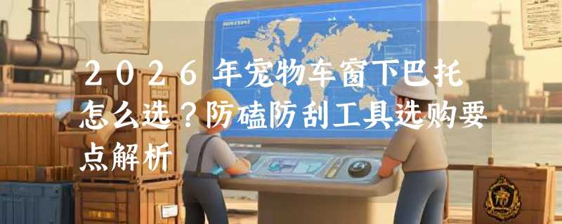 2026年宠物车窗下巴托怎么选？防磕防刮工具选购要点解析