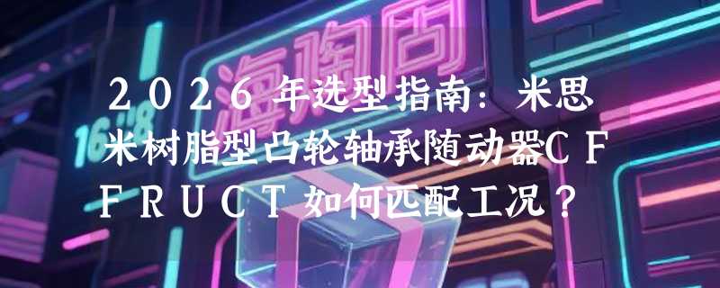 2026年选型指南：米思米树脂型凸轮轴承随动器CFFRUCT如何匹配工况？