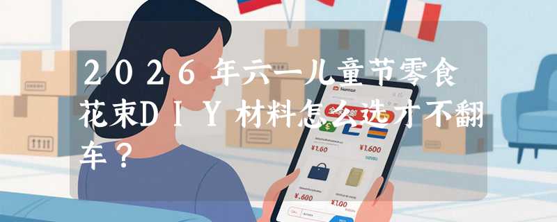 2026年六一儿童节零食花束DIY材料怎么选才不翻车？
