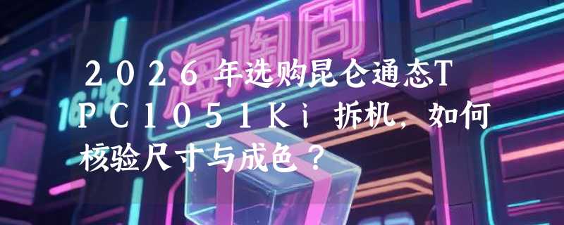2026年选购昆仑通态TPC1051Ki拆机，如何核验尺寸与成色？