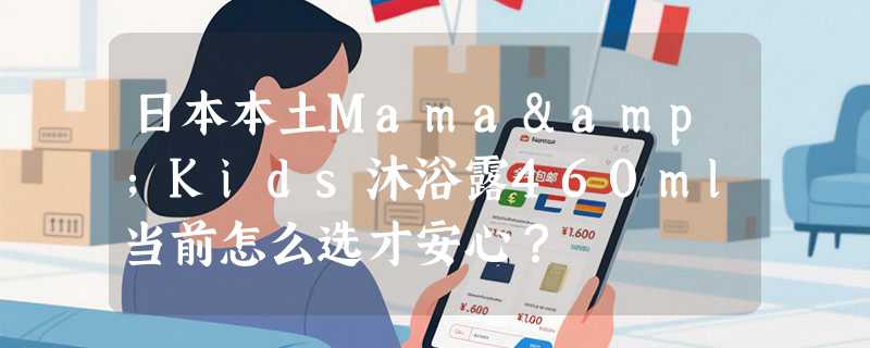 日本本土Mama&Kids沐浴露460ml当前怎么选才安心？