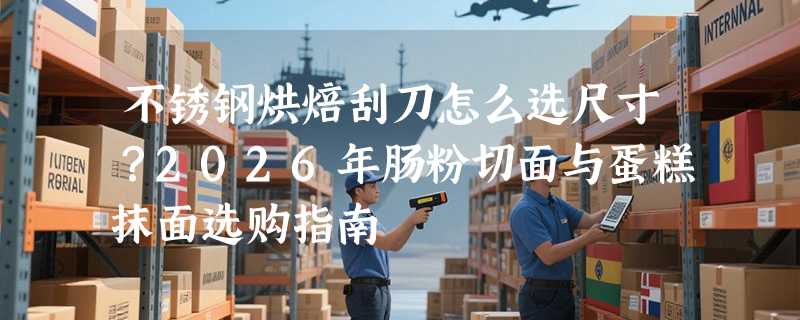 不锈钢烘焙刮刀怎么选尺寸？2026年肠粉切面与蛋糕抹面选购指南